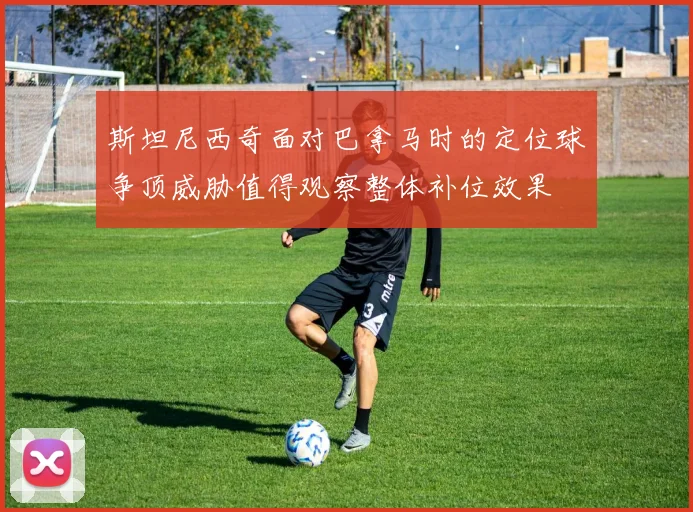 斯坦尼西奇面对巴拿马时的定位球争顶威胁值得观察整体补位效果