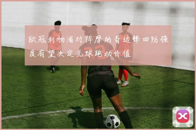 欧冠利物浦对阵摩纳哥边锋回防强度有望决定无球跑动价值