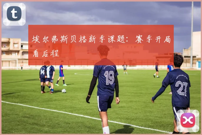 埃尔弗斯贝格新季课题：赛季开局看后程