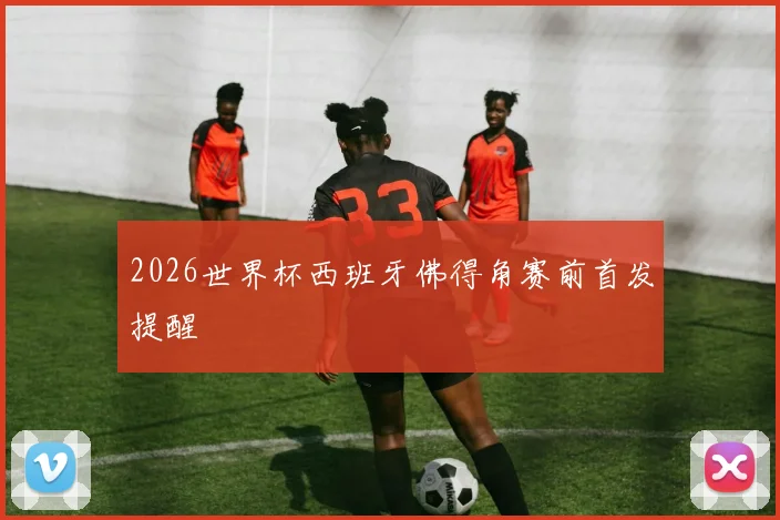 2026世界杯西班牙佛得角赛前首发提醒