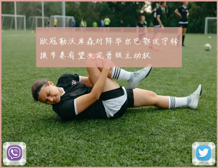 欧冠勒沃库森对阵毕尔巴鄂攻守转换节奏有望决定晋级主动权