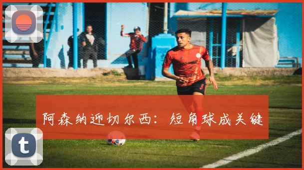 阿森纳迎切尔西:短角球成关键