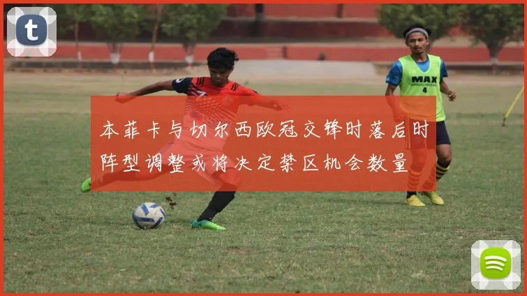 本菲卡与切尔西欧冠交锋时落后时阵型调整或将决定禁区机会数量