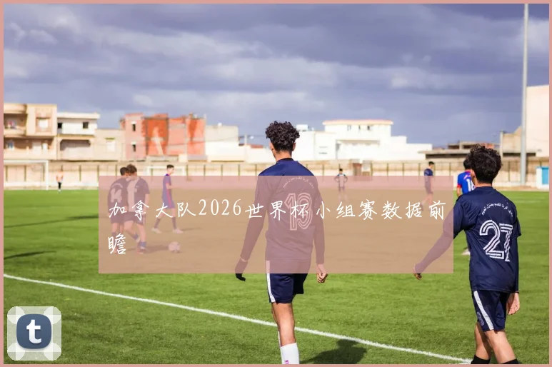 加拿大队2026世界杯小组赛数据前瞻
