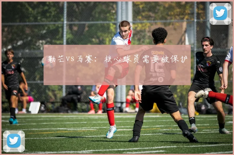 勒芒vs马赛：核心球员需要被保护
