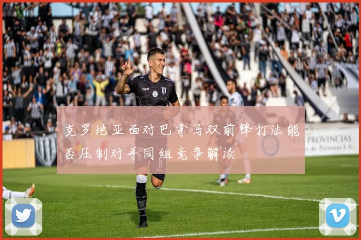 克罗地亚面对巴拿马双前锋打法能否压制对手同组竞争解读