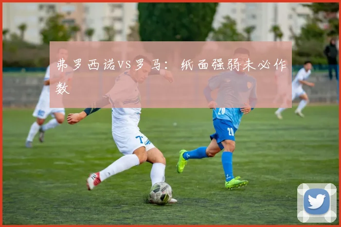 弗罗西诺vs罗马:纸面强弱未必作数