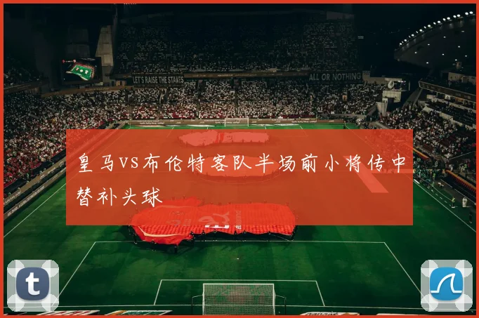 皇马vs布伦特客队半场前小将传中替补头球