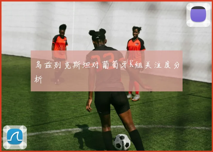 乌兹别克斯坦对葡萄牙K组关注度分析