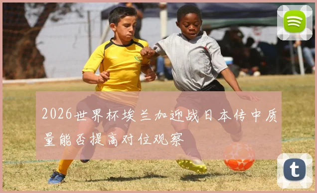 2026世界杯埃兰加迎战日本传中质量能否提高对位观察