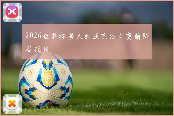 2026世界杯澳大利亚巴拉圭赛前阵容指南