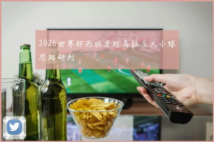 2026世界杯西班牙对乌拉圭大小球思路研判