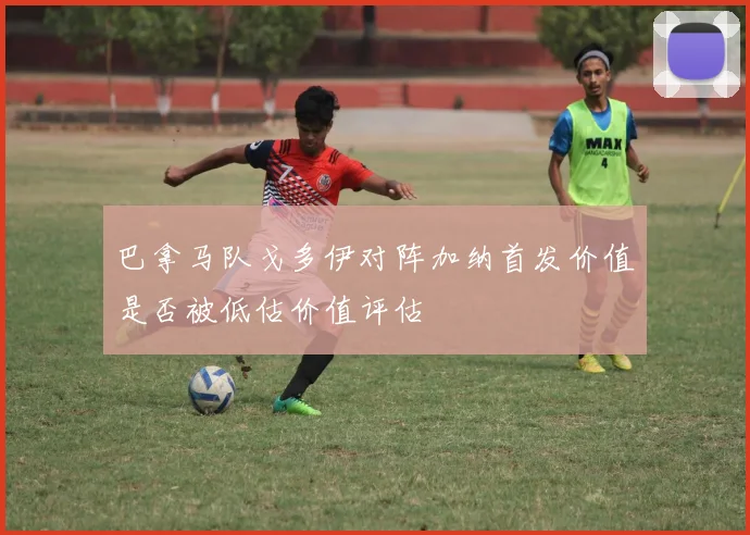 巴拿马队戈多伊对阵加纳首发价值是否被低估价值评估