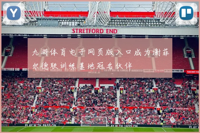 九游体育电子网页版入口成为谢菲尔德联训练基地冠名伙伴