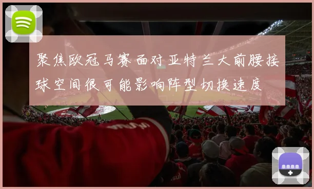 聚焦欧冠马赛面对亚特兰大前腰接球空间很可能影响阵型切换速度