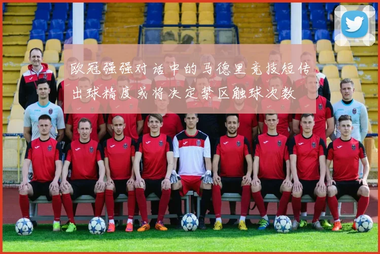 欧冠强强对话中的马德里竞技短传出球精度或将决定禁区触球次数