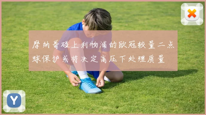 摩纳哥碰上利物浦的欧冠较量二点球保护或将决定高压下处理质量