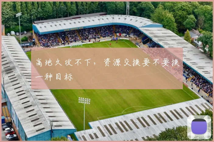 高地久攻不下，资源交换要不要换一种目标