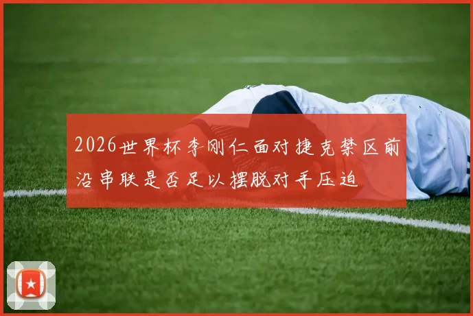 2026世界杯李刚仁面对捷克禁区前沿串联是否足以摆脱对手压迫