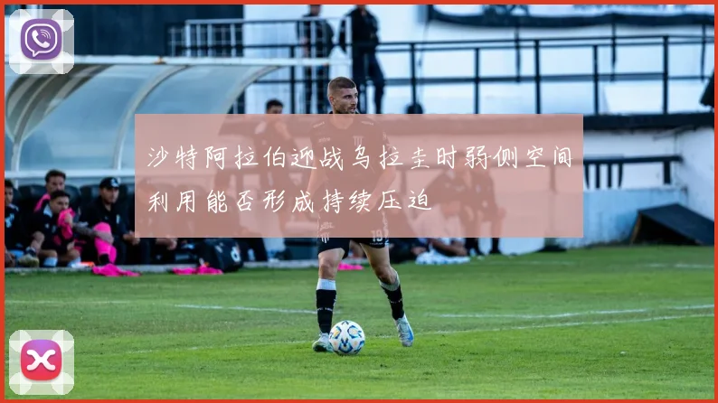 沙特阿拉伯迎战乌拉圭时弱侧空间利用能否形成持续压迫