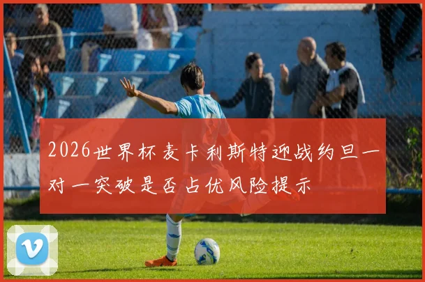 2026世界杯麦卡利斯特迎战约旦一对一突破是否占优风险提示